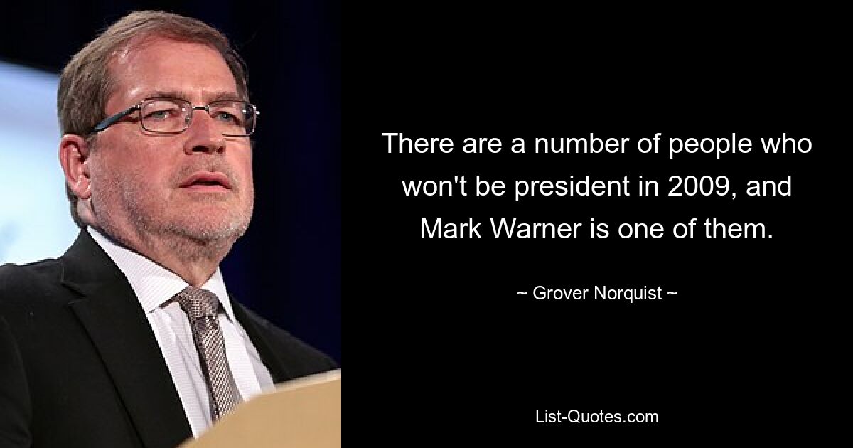 There are a number of people who won't be president in 2009, and Mark Warner is one of them. — © Grover Norquist