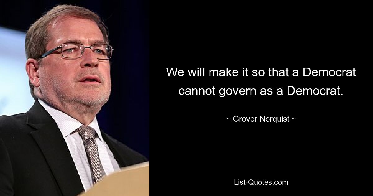 We will make it so that a Democrat cannot govern as a Democrat. — © Grover Norquist