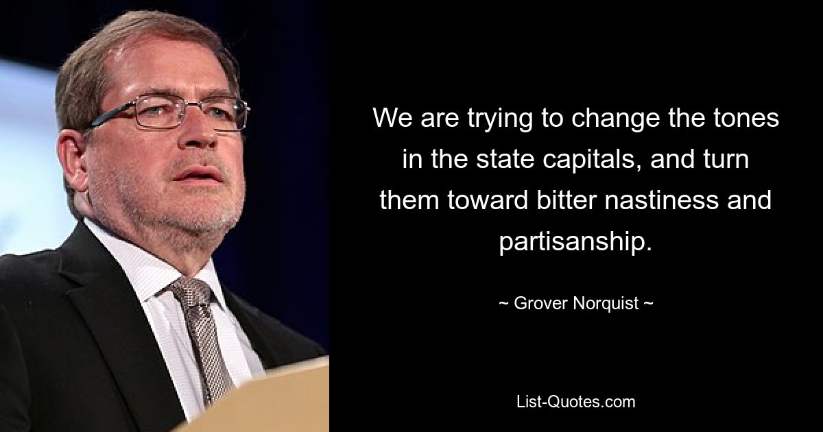 We are trying to change the tones in the state capitals, and turn them toward bitter nastiness and partisanship. — © Grover Norquist