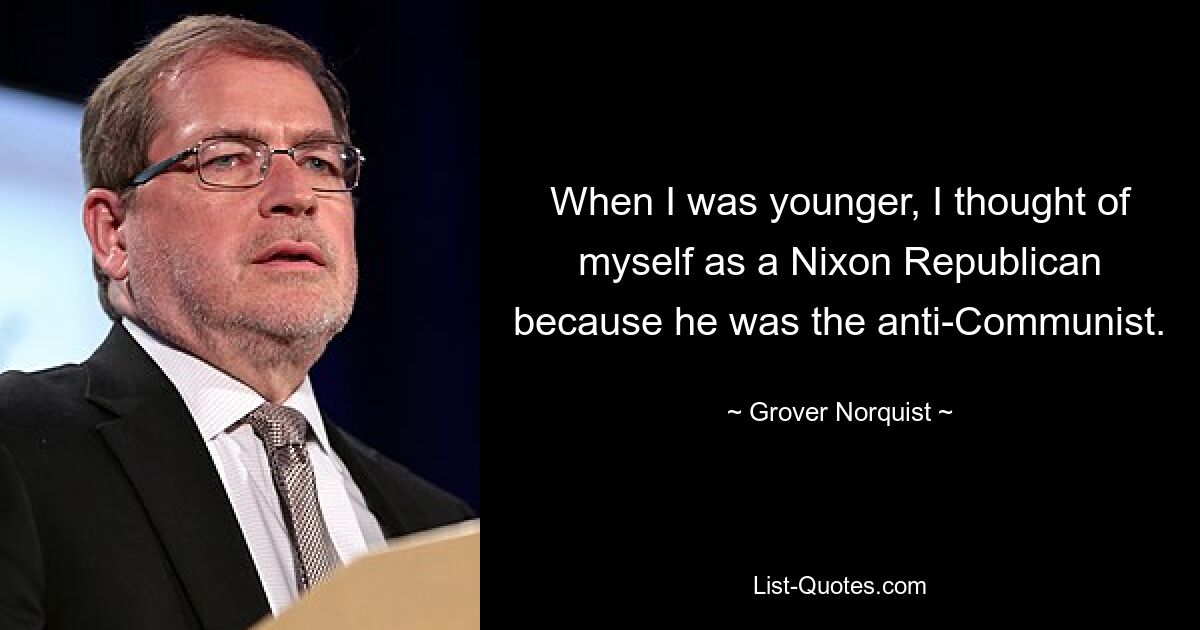 When I was younger, I thought of myself as a Nixon Republican because he was the anti-Communist. — © Grover Norquist