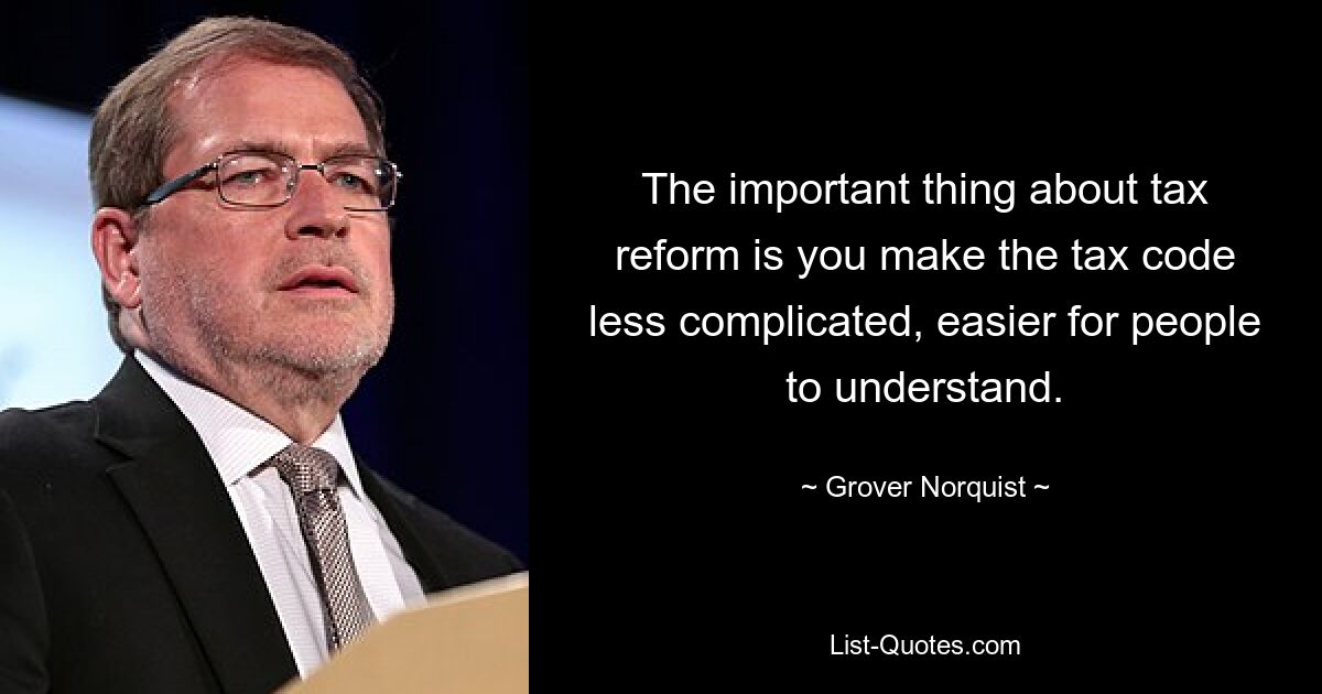 The important thing about tax reform is you make the tax code less complicated, easier for people to understand. — © Grover Norquist