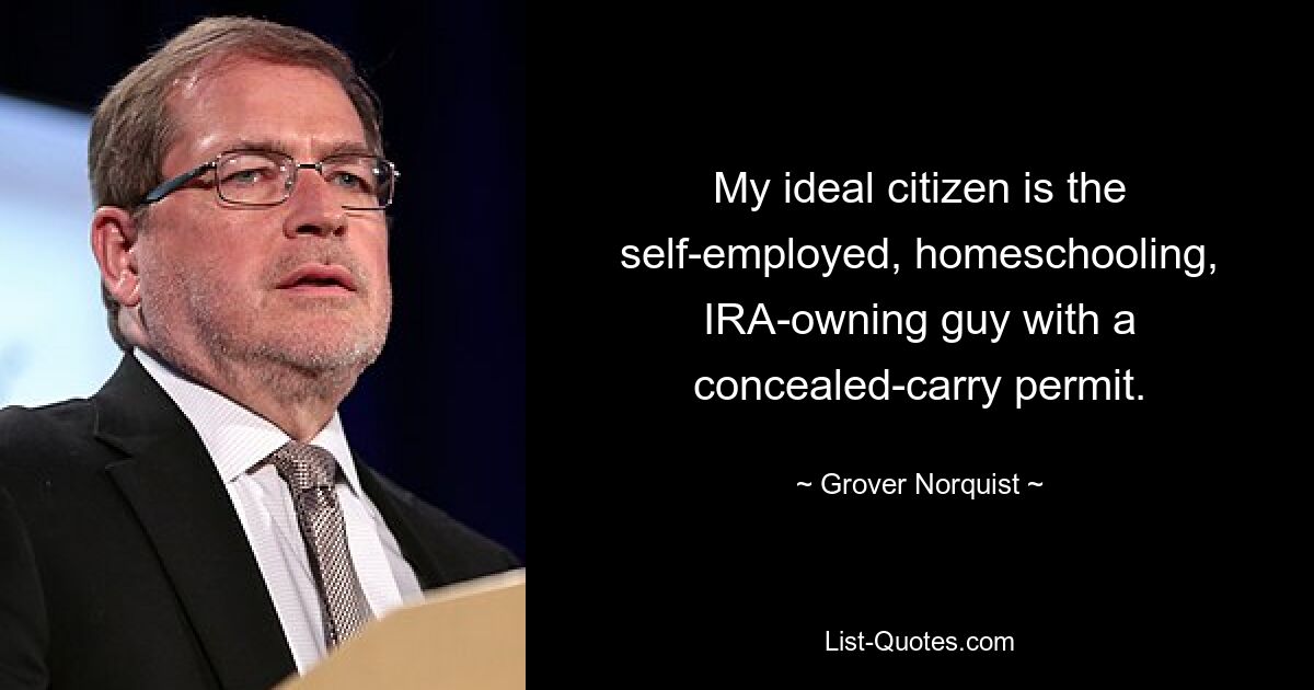 My ideal citizen is the self-employed, homeschooling, IRA-owning guy with a concealed-carry permit. — © Grover Norquist