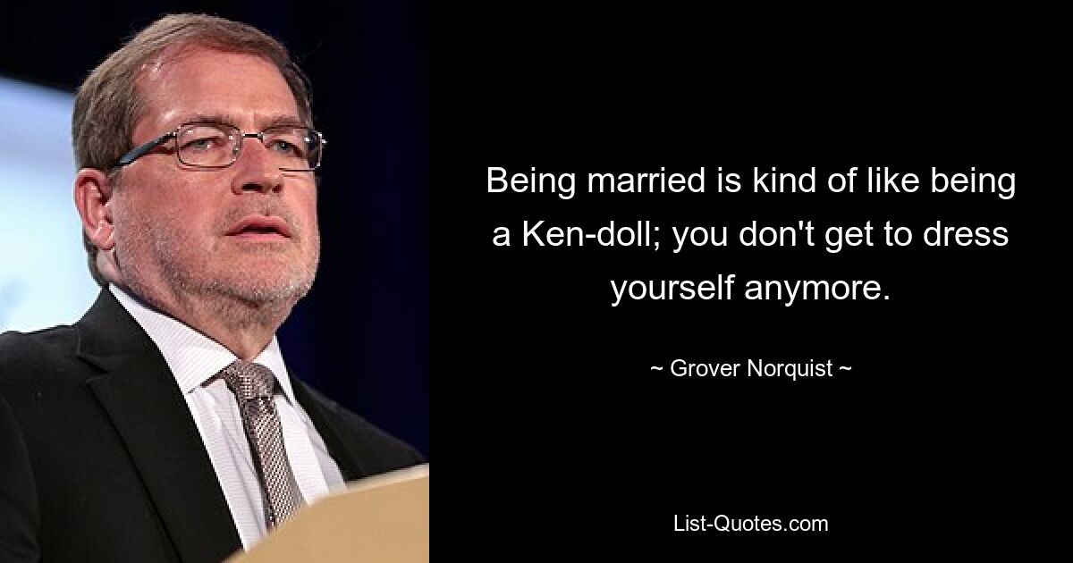 Being married is kind of like being a Ken-doll; you don't get to dress yourself anymore. — © Grover Norquist