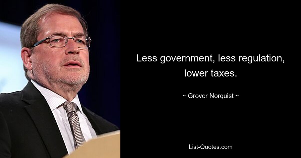 Less government, less regulation, lower taxes. — © Grover Norquist