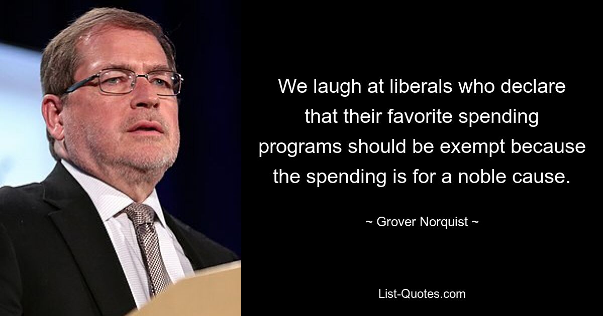 We laugh at liberals who declare that their favorite spending programs should be exempt because the spending is for a noble cause. — © Grover Norquist