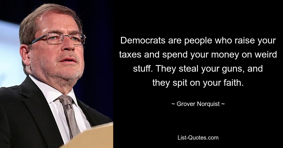 Democrats are people who raise your taxes and spend your money on weird stuff. They steal your guns, and they spit on your faith. — © Grover Norquist