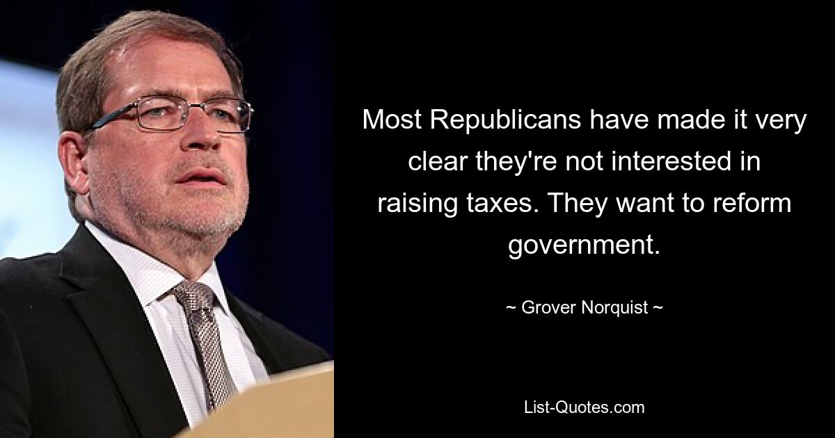 Most Republicans have made it very clear they're not interested in raising taxes. They want to reform government. — © Grover Norquist