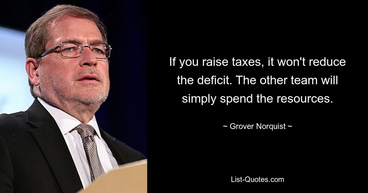 If you raise taxes, it won't reduce the deficit. The other team will simply spend the resources. — © Grover Norquist