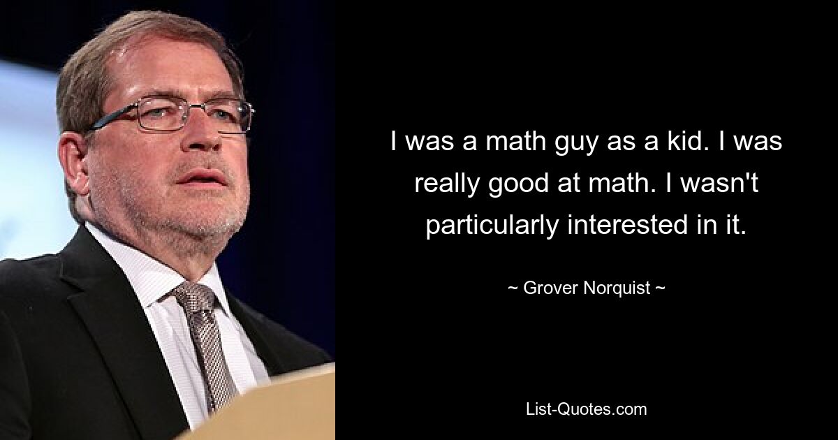 I was a math guy as a kid. I was really good at math. I wasn't particularly interested in it. — © Grover Norquist