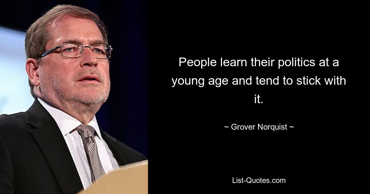 People learn their politics at a young age and tend to stick with it. — © Grover Norquist