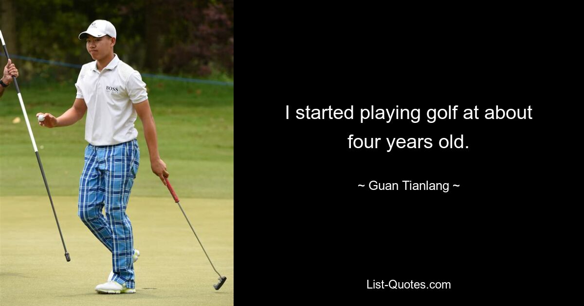 I started playing golf at about four years old. — © Guan Tianlang