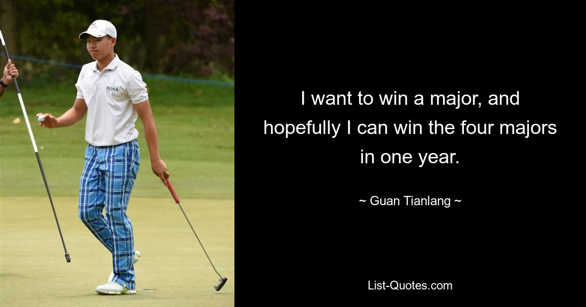 I want to win a major, and hopefully I can win the four majors in one year. — © Guan Tianlang