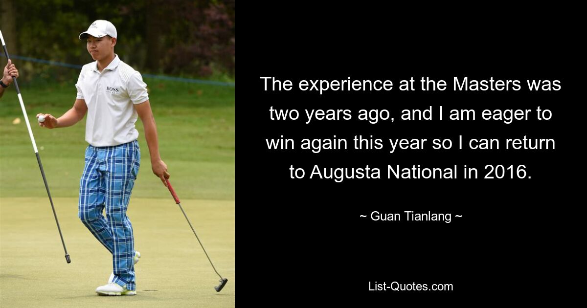 The experience at the Masters was two years ago, and I am eager to win again this year so I can return to Augusta National in 2016. — © Guan Tianlang