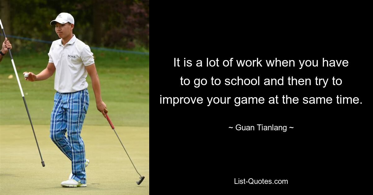 It is a lot of work when you have to go to school and then try to improve your game at the same time. — © Guan Tianlang