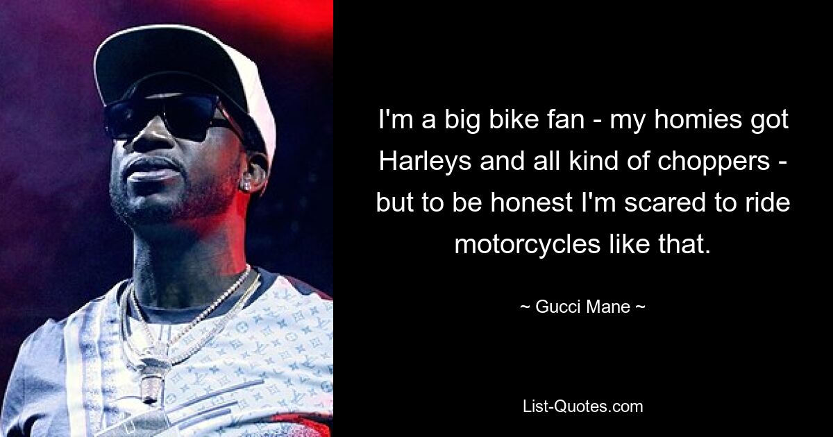 I'm a big bike fan - my homies got Harleys and all kind of choppers - but to be honest I'm scared to ride motorcycles like that. — © Gucci Mane