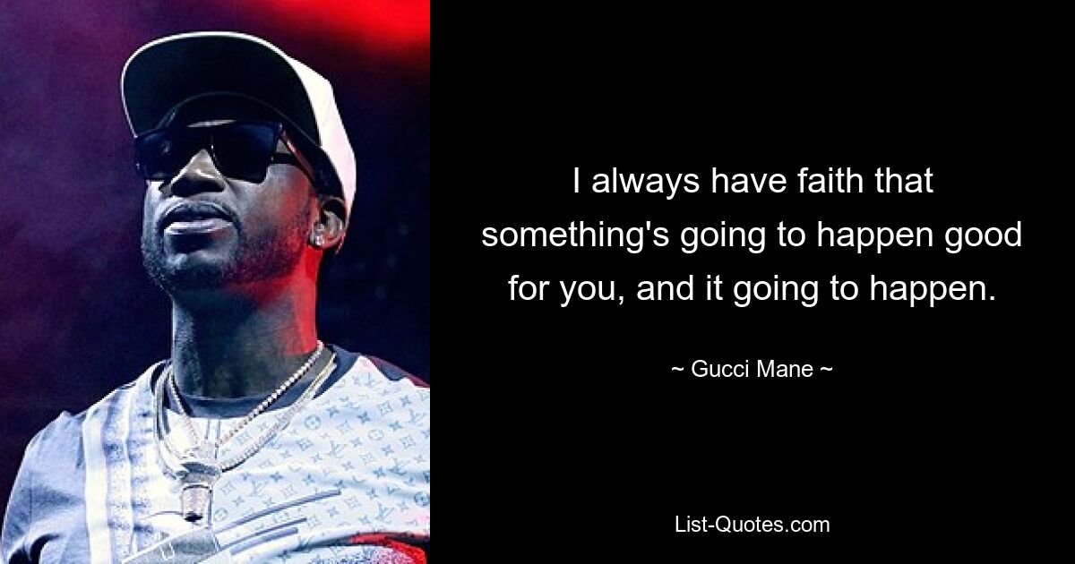 I always have faith that something's going to happen good for you, and it going to happen. — © Gucci Mane