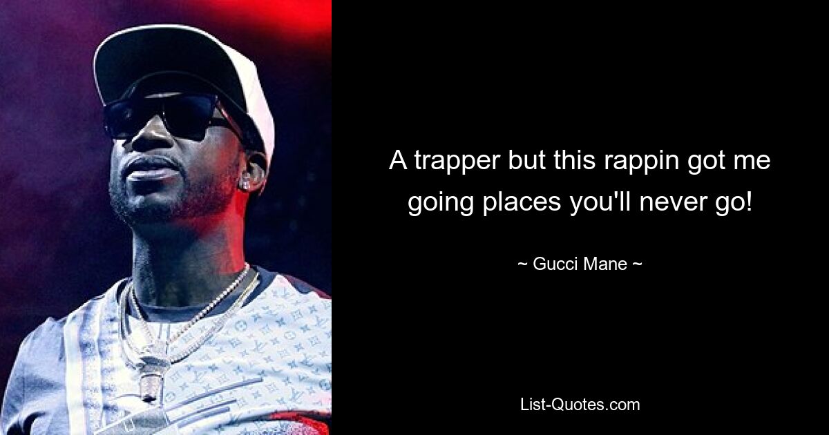 A trapper but this rappin got me going places you'll never go! — © Gucci Mane