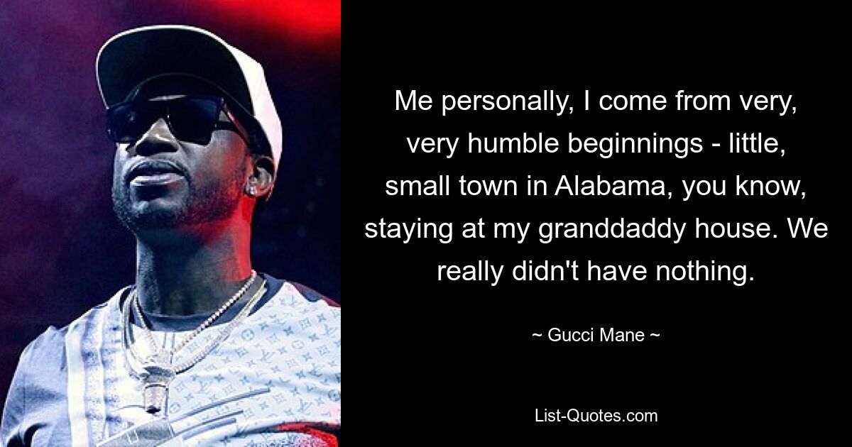 Me personally, I come from very, very humble beginnings - little, small town in Alabama, you know, staying at my granddaddy house. We really didn't have nothing. — © Gucci Mane