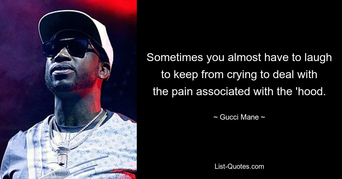 Sometimes you almost have to laugh to keep from crying to deal with the pain associated with the 'hood. — © Gucci Mane