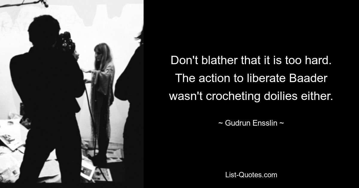 Don't blather that it is too hard. The action to liberate Baader wasn't crocheting doilies either. — © Gudrun Ensslin