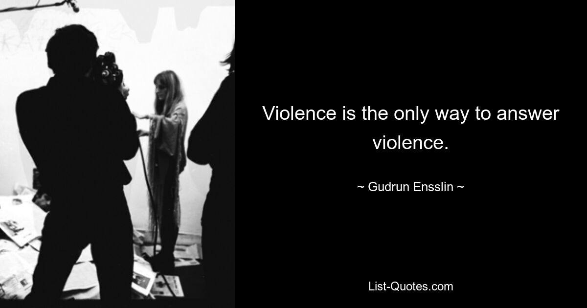 Violence is the only way to answer violence. — © Gudrun Ensslin