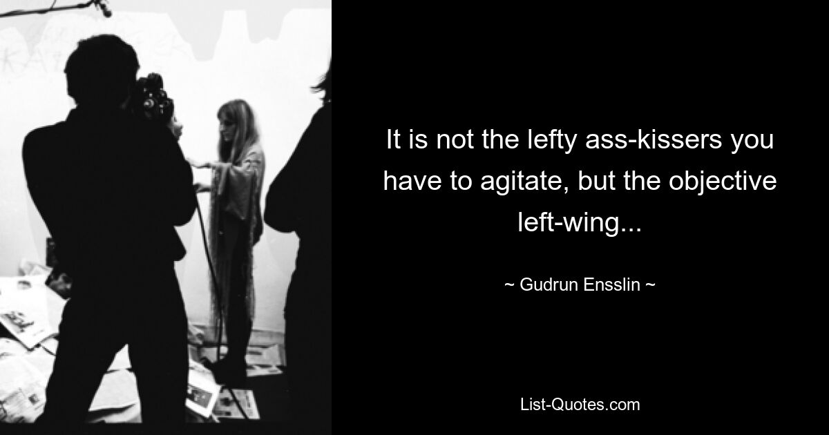 It is not the lefty ass-kissers you have to agitate, but the objective left-wing... — © Gudrun Ensslin