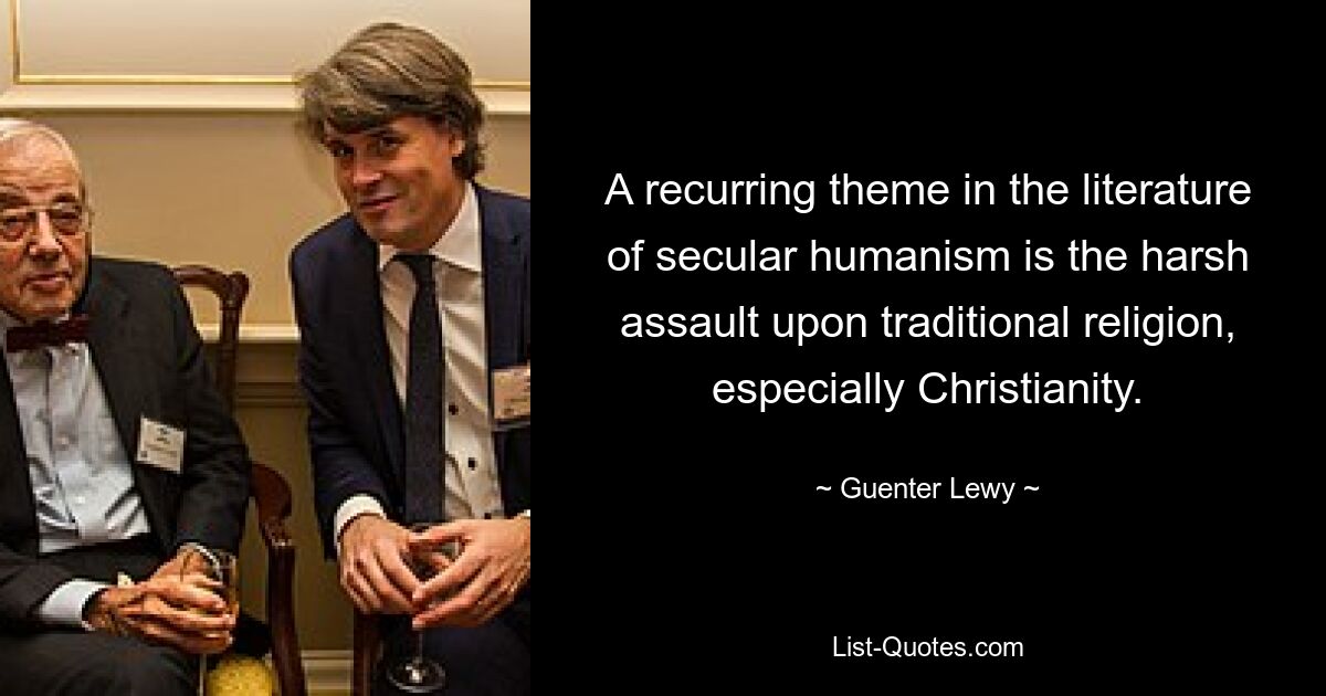 A recurring theme in the literature of secular humanism is the harsh assault upon traditional religion, especially Christianity. — © Guenter Lewy