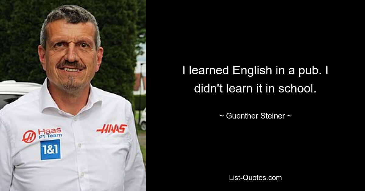 I learned English in a pub. I didn't learn it in school. — © Guenther Steiner