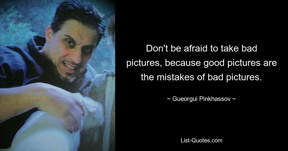 Don't be afraid to take bad pictures, because good pictures are the mistakes of bad pictures. — © Gueorgui Pinkhassov