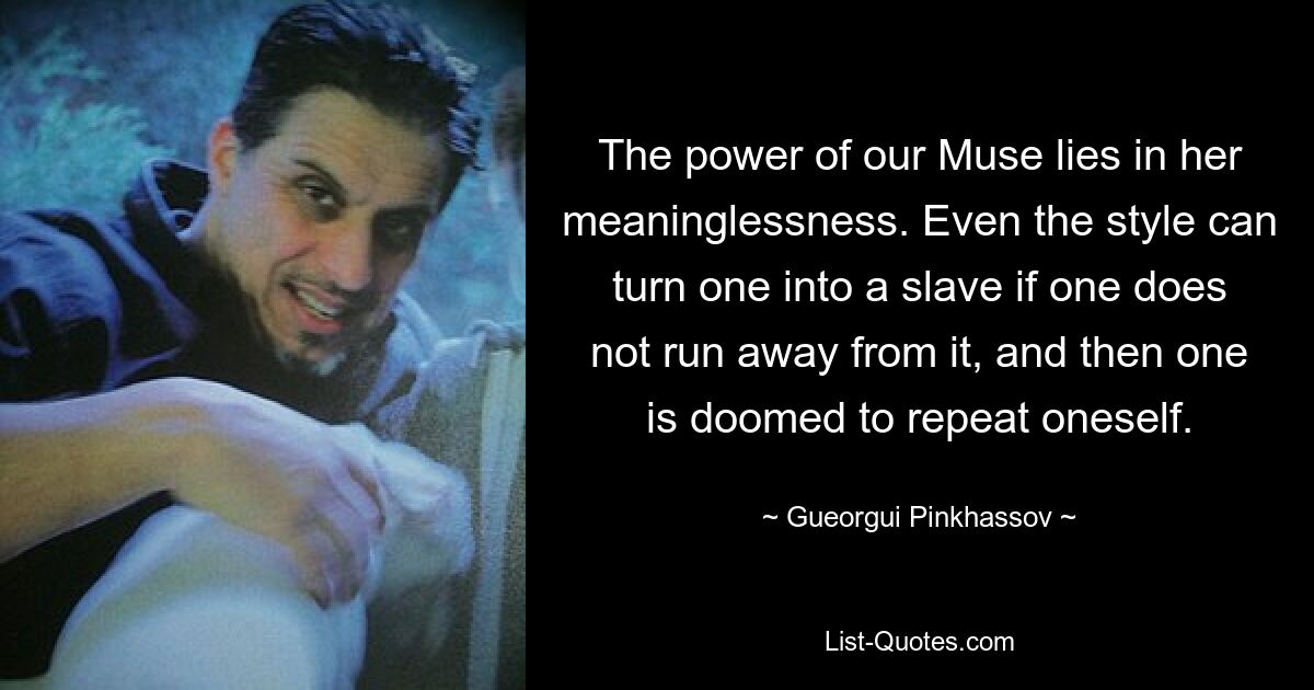 The power of our Muse lies in her meaninglessness. Even the style can turn one into a slave if one does not run away from it, and then one is doomed to repeat oneself. — © Gueorgui Pinkhassov