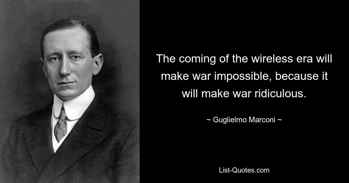 The coming of the wireless era will make war impossible, because it will make war ridiculous. — © Guglielmo Marconi