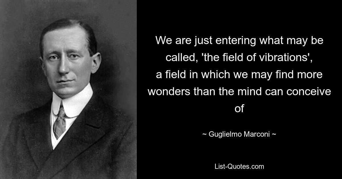 We are just entering what may be called, 'the field of vibrations', a field in which we may find more wonders than the mind can conceive of — © Guglielmo Marconi