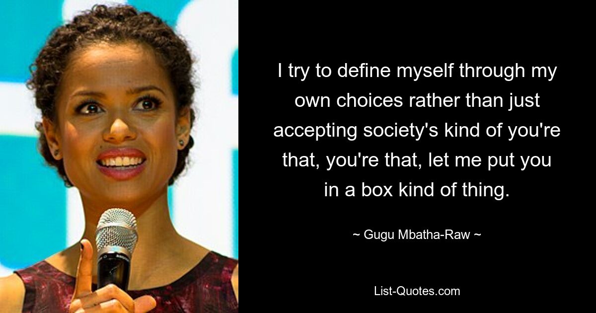 I try to define myself through my own choices rather than just accepting society's kind of you're that, you're that, let me put you in a box kind of thing. — © Gugu Mbatha-Raw