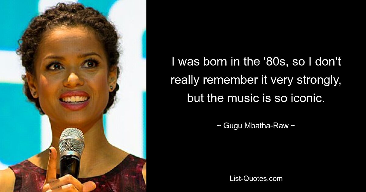 I was born in the '80s, so I don't really remember it very strongly, but the music is so iconic. — © Gugu Mbatha-Raw