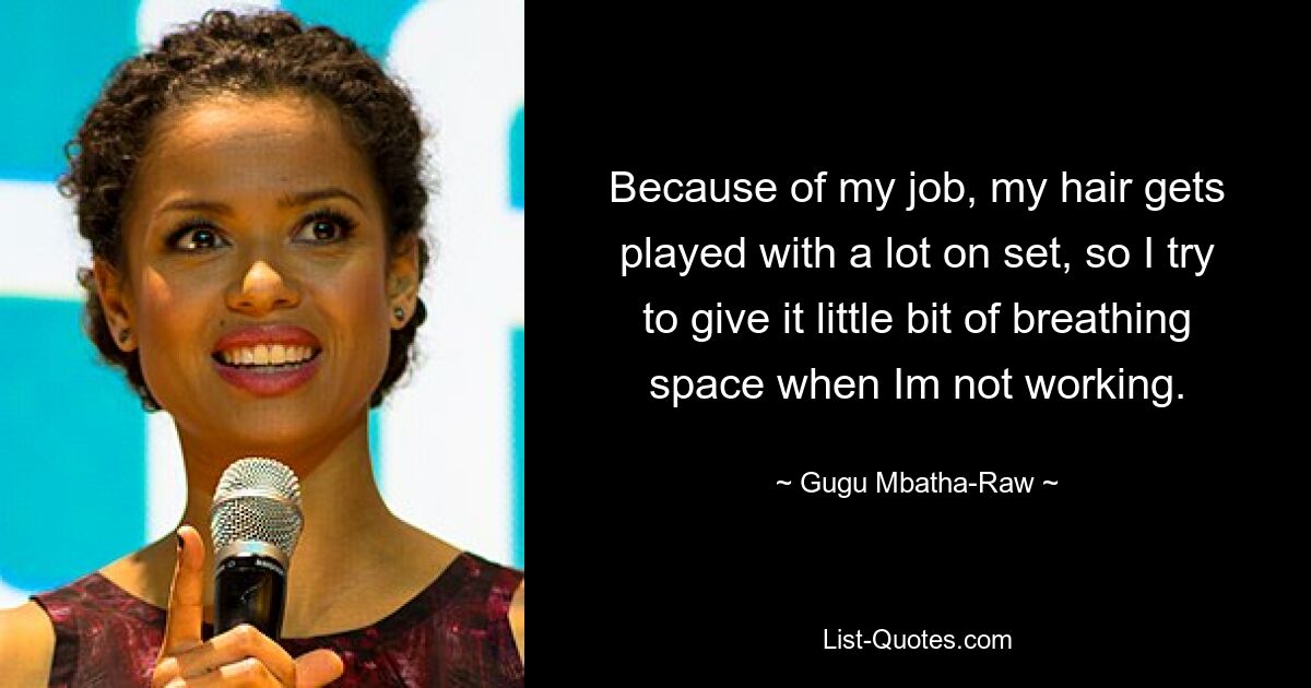 Because of my job, my hair gets played with a lot on set, so I try to give it little bit of breathing space when Im not working. — © Gugu Mbatha-Raw