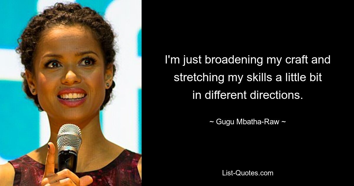 I'm just broadening my craft and stretching my skills a little bit in different directions. — © Gugu Mbatha-Raw