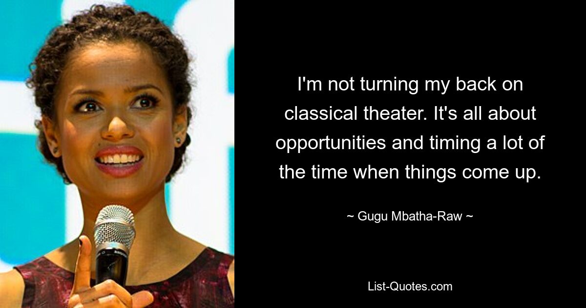 I'm not turning my back on classical theater. It's all about opportunities and timing a lot of the time when things come up. — © Gugu Mbatha-Raw