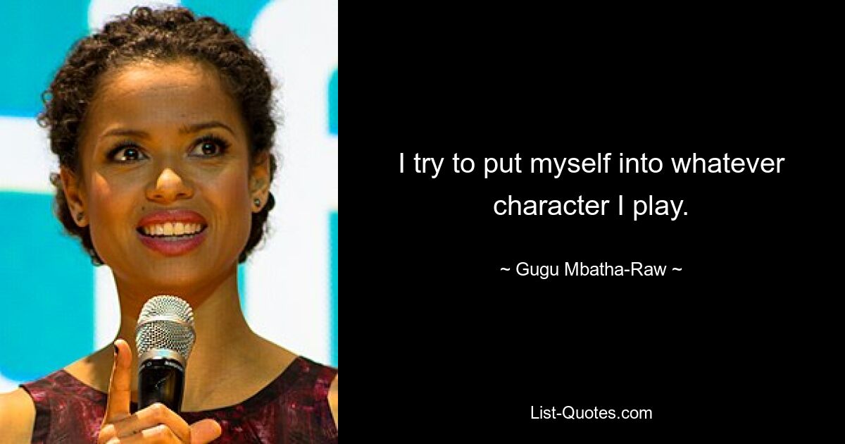 I try to put myself into whatever character I play. — © Gugu Mbatha-Raw