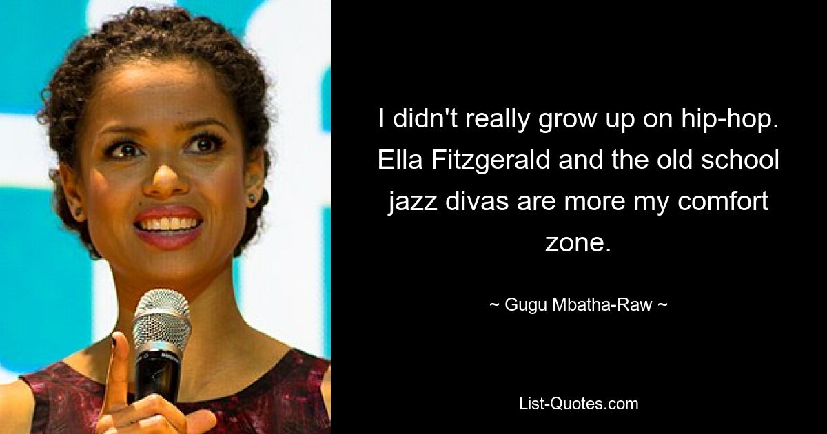 I didn't really grow up on hip-hop. Ella Fitzgerald and the old school jazz divas are more my comfort zone. — © Gugu Mbatha-Raw