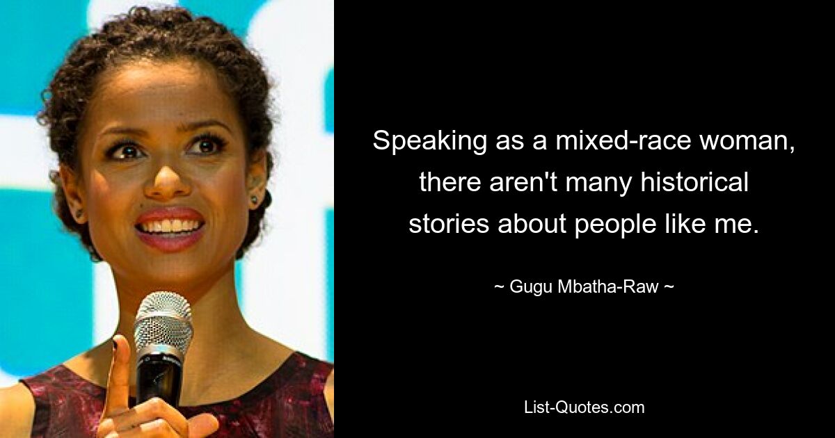 Speaking as a mixed-race woman, there aren't many historical stories about people like me. — © Gugu Mbatha-Raw