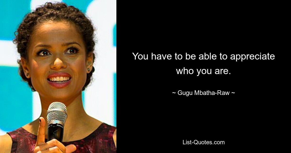 You have to be able to appreciate who you are. — © Gugu Mbatha-Raw