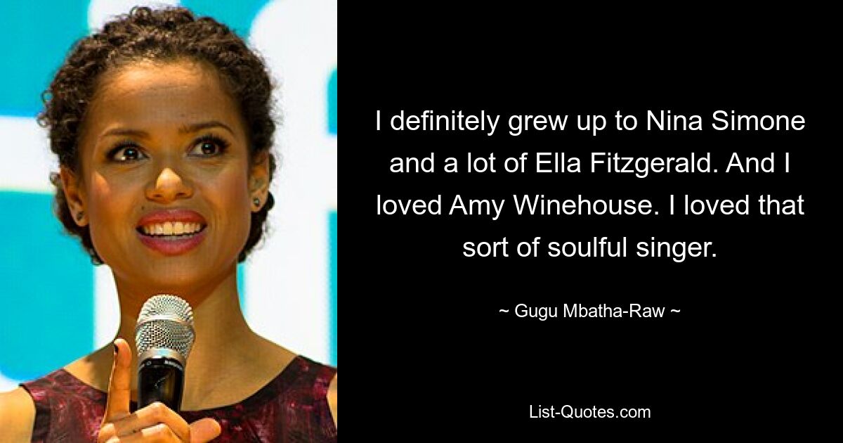 I definitely grew up to Nina Simone and a lot of Ella Fitzgerald. And I loved Amy Winehouse. I loved that sort of soulful singer. — © Gugu Mbatha-Raw