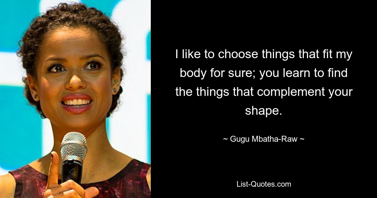 I like to choose things that fit my body for sure; you learn to find the things that complement your shape. — © Gugu Mbatha-Raw