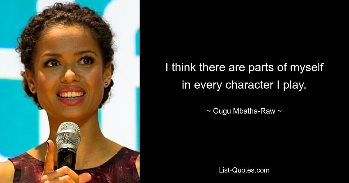 I think there are parts of myself in every character I play. — © Gugu Mbatha-Raw