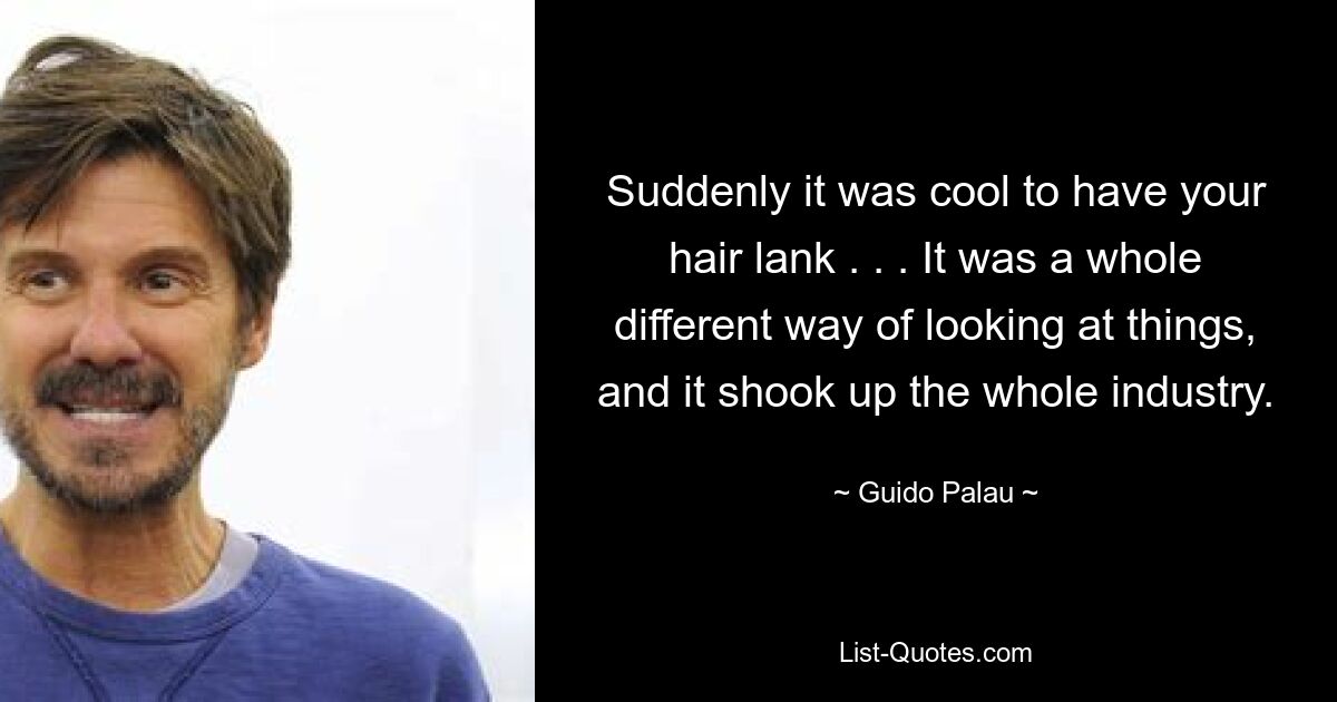 Suddenly it was cool to have your hair lank . . . It was a whole different way of looking at things, and it shook up the whole industry. — © Guido Palau