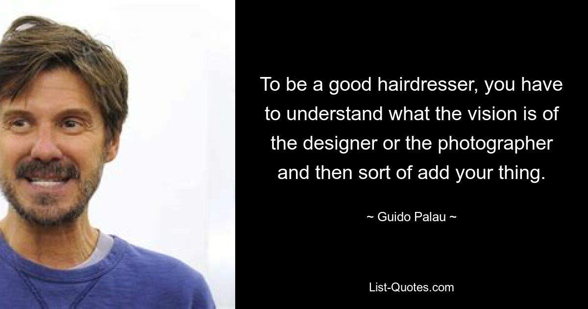 To be a good hairdresser, you have to understand what the vision is of the designer or the photographer and then sort of add your thing. — © Guido Palau