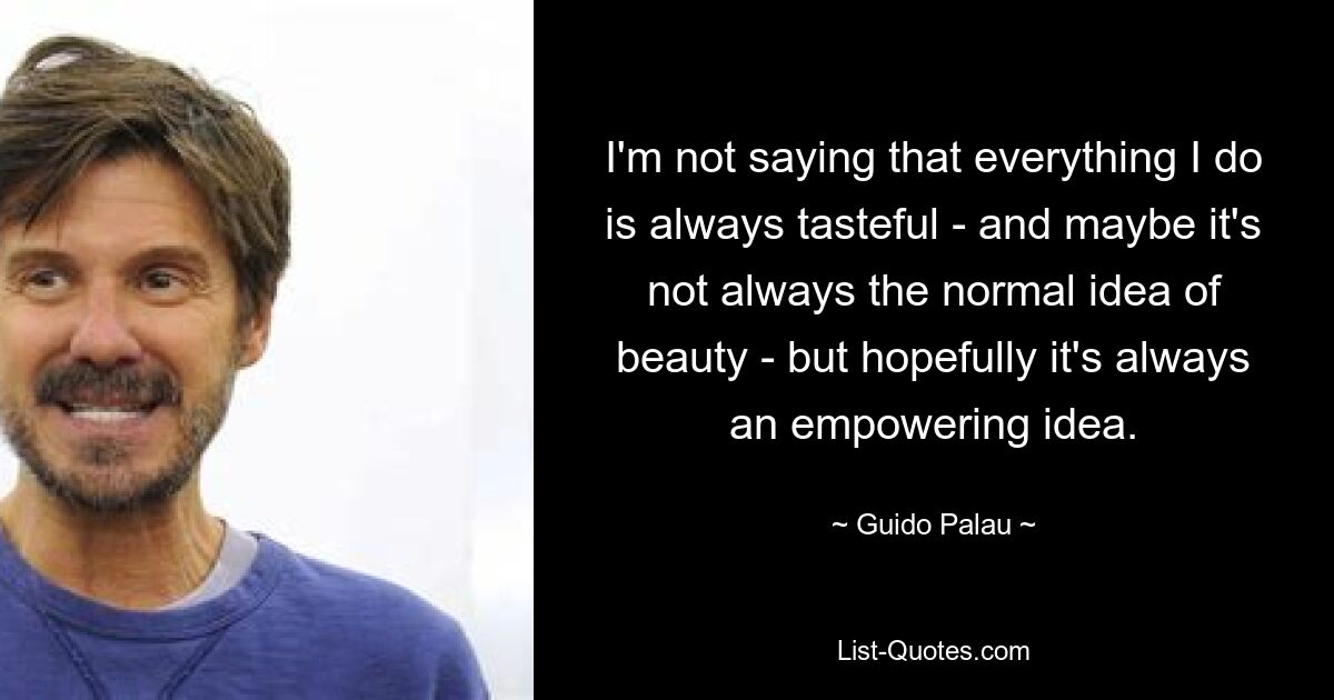 I'm not saying that everything I do is always tasteful - and maybe it's not always the normal idea of beauty - but hopefully it's always an empowering idea. — © Guido Palau