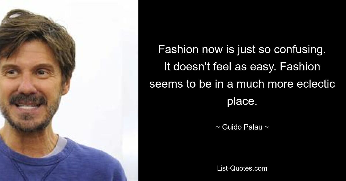 Fashion now is just so confusing. It doesn't feel as easy. Fashion seems to be in a much more eclectic place. — © Guido Palau