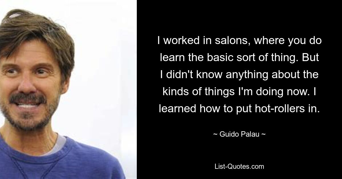 I worked in salons, where you do learn the basic sort of thing. But I didn't know anything about the kinds of things I'm doing now. I learned how to put hot-rollers in. — © Guido Palau