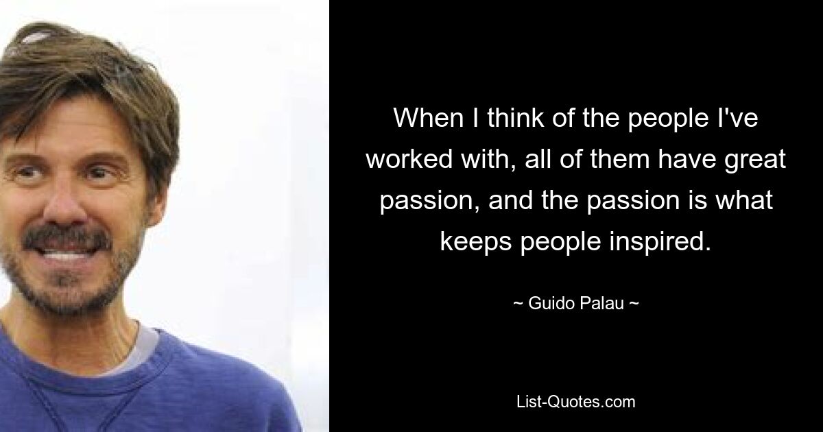 When I think of the people I've worked with, all of them have great passion, and the passion is what keeps people inspired. — © Guido Palau